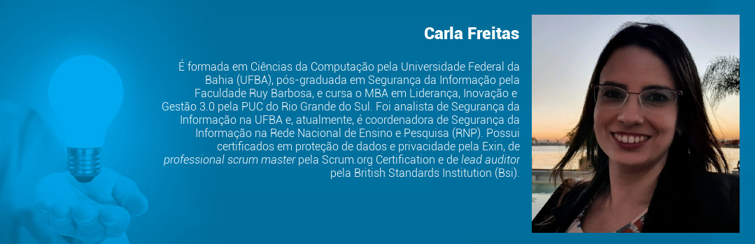 É formada em Ciências da Computação pela Universidade Federal da Bahia (UFBA), pós-graduada em Segurança da Informação pela Faculdade Ruy Barbosa, e cursa o MBA em Liderança, Inovação e Gestão 3.0 pela PUC do Rio Grande do Sul. Foi analista de Segurança da Informação na UFBA e, atualmente, é coordenadora de Segurança da Informação na Rede Nacional de Ensino e Pesquisa (RNP). Possui certificados em proteção de dados e privacidade pela Exin, de professional scrum master pela Scrum.org Certification e de lead auditor pela British Standards Institution (Bsi).